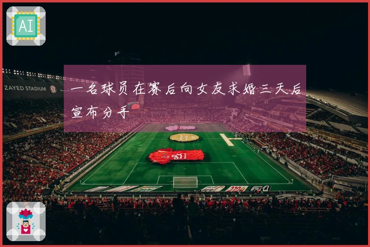 一名球员在赛后向女友求婚三天后宣布分手