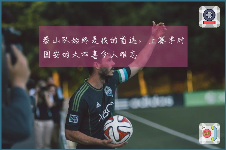 泰山队始终是我的首选，上赛季对国安的大四喜令人难忘