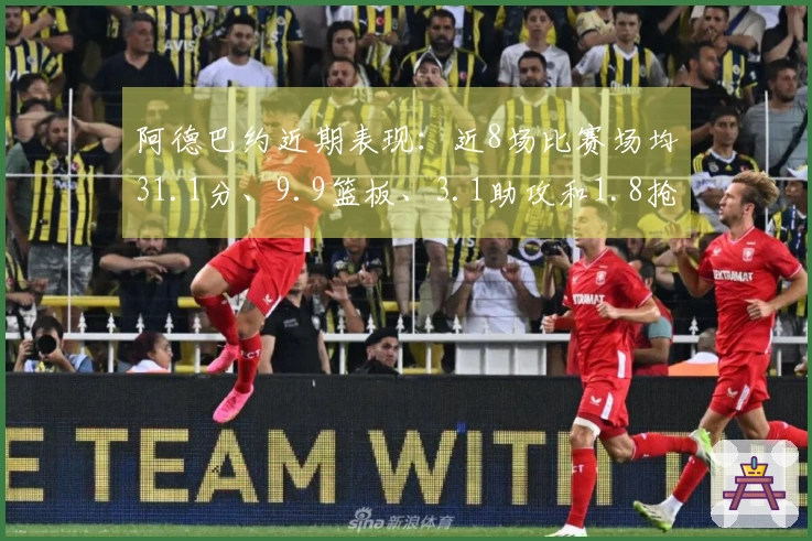 阿德巴约近期表现：近8场比赛场均31.1分、9.9篮板、3.1助攻和1.8抢断