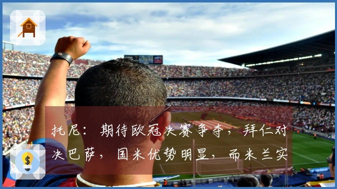 托尼：期待欧冠决赛争夺，拜仁对决巴萨，国米优势明显，而米兰实力下降