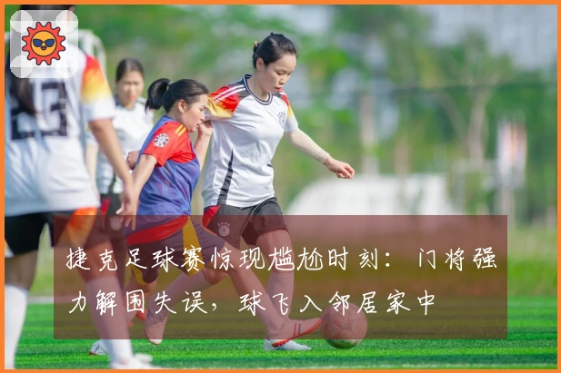 捷克足球赛惊现尴尬时刻：门将强力解围失误，球飞入邻居家中