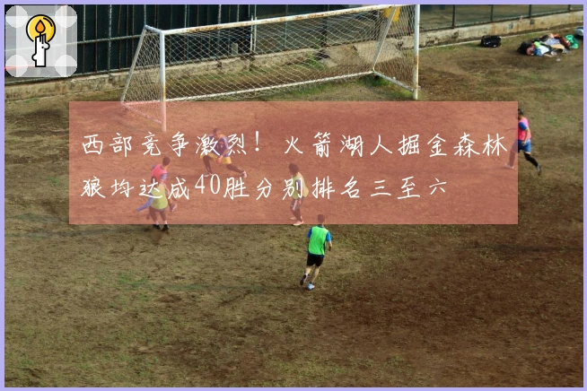 西部竞争激烈！火箭湖人掘金森林狼均达成40胜分别排名三至六