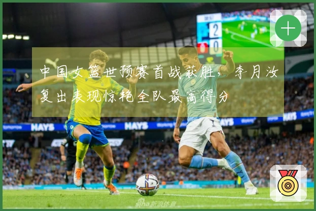 中国女篮世预赛首战获胜，李月汝复出表现惊艳全队最高得分