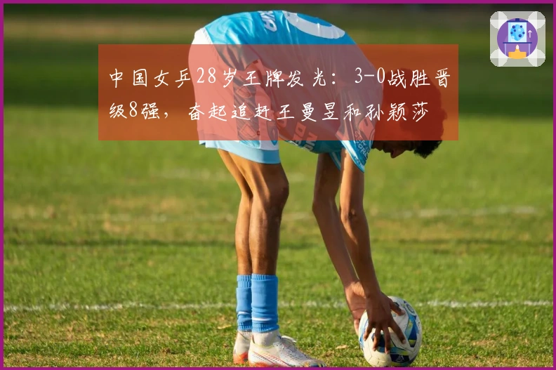 中国女乒28岁王牌发光：3-0战胜晋级8强，奋起追赶王曼昱和孙颖莎