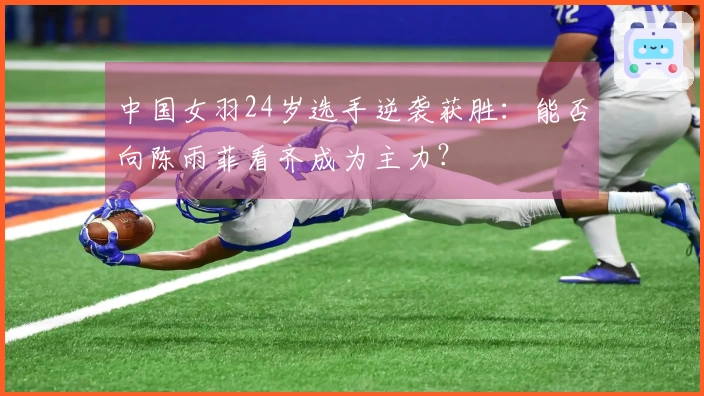 中国女羽24岁选手逆袭获胜：能否向陈雨菲看齐成为主力？