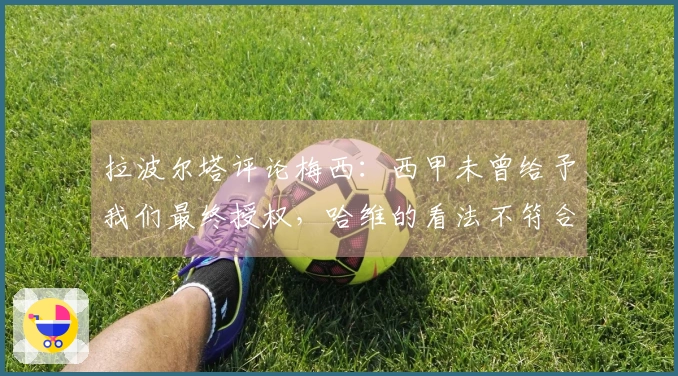 拉波尔塔评论梅西：西甲未曾给予我们最终授权，哈维的看法不符合现实