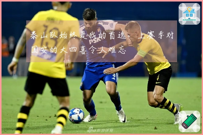 泰山队始终是我的首选,上赛季对国安的大四喜令人难忘