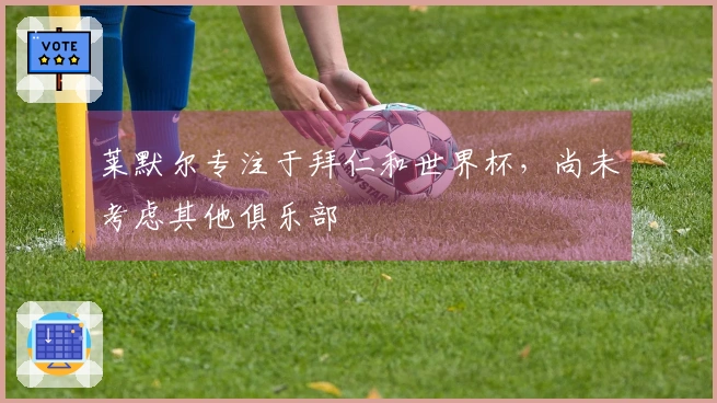 莱默尔专注于拜仁和世界杯，尚未考虑其他俱乐部