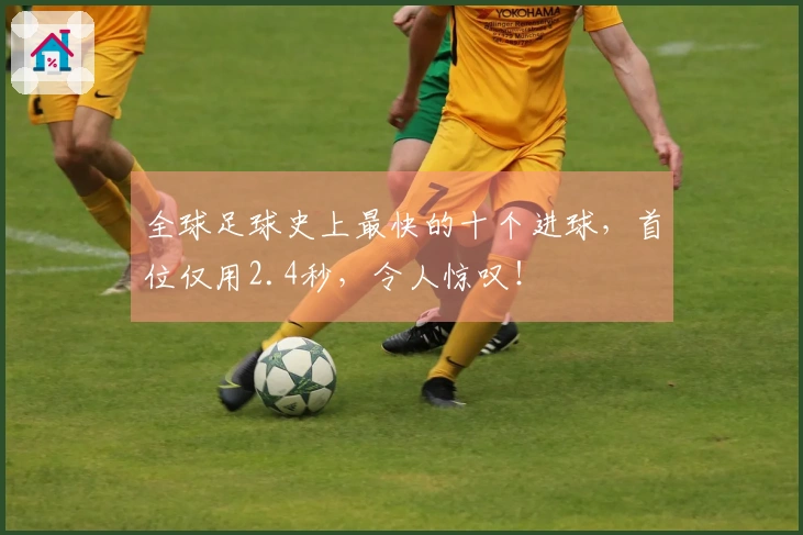 全球足球史上最快的十个进球，首位仅用2.4秒，令人惊叹！