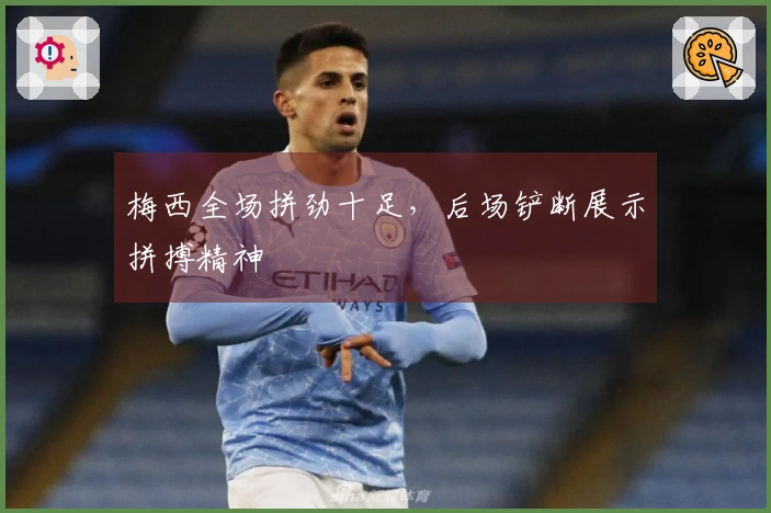 梅西全场拼劲十足，后场铲断展示拼搏精神