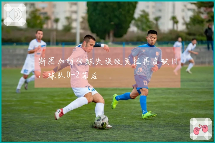 斯图加特传球失误致莫拉再度破门，球队0-2落后