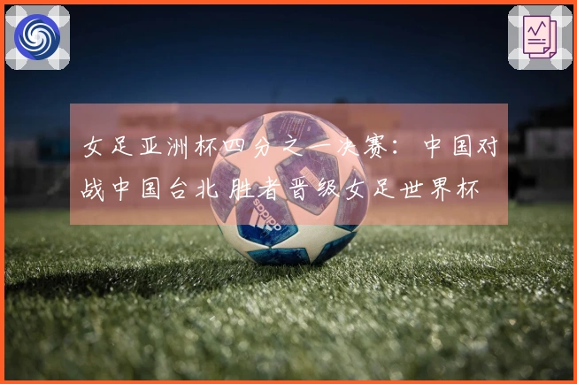 女足亚洲杯四分之一决赛：中国对战中国台北 胜者晋级女足世界杯