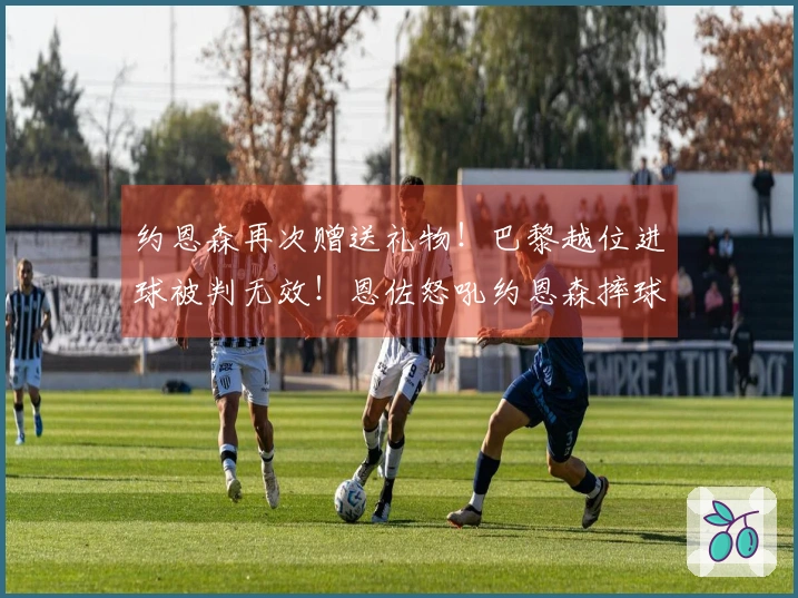 约恩森再次赠送礼物！巴黎越位进球被判无效！恩佐怒吼约恩森摔球！