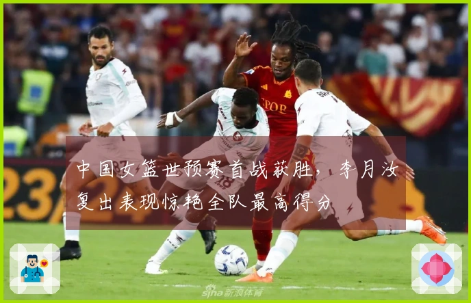 中国女篮世预赛首战获胜，李月汝复出表现惊艳全队最高得分