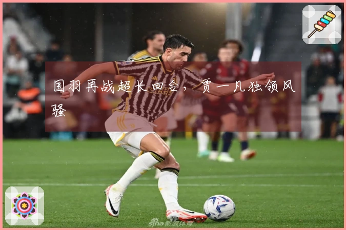 国羽再战超长回合,贾一凡独领风骚
