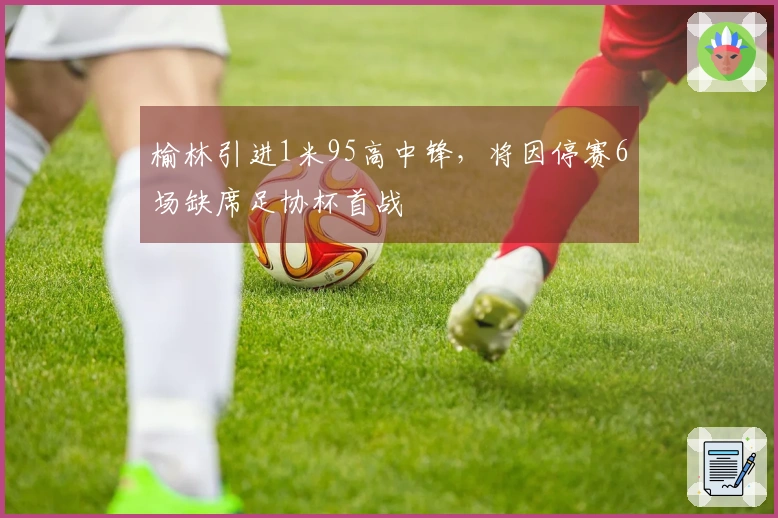 榆林引进1米95高中锋，将因停赛6场缺席足协杯首战