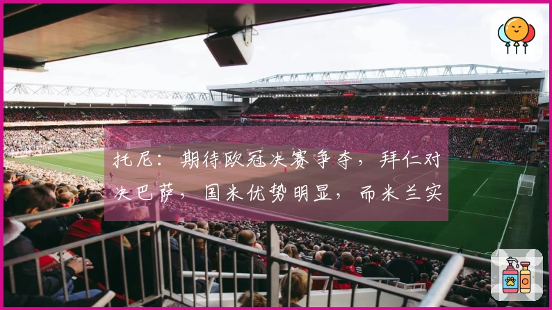 托尼：期待欧冠决赛争夺，拜仁对决巴萨，国米优势明显，而米兰实力下降