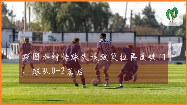 斯图加特传球失误致莫拉再度破门，球队0-2落后