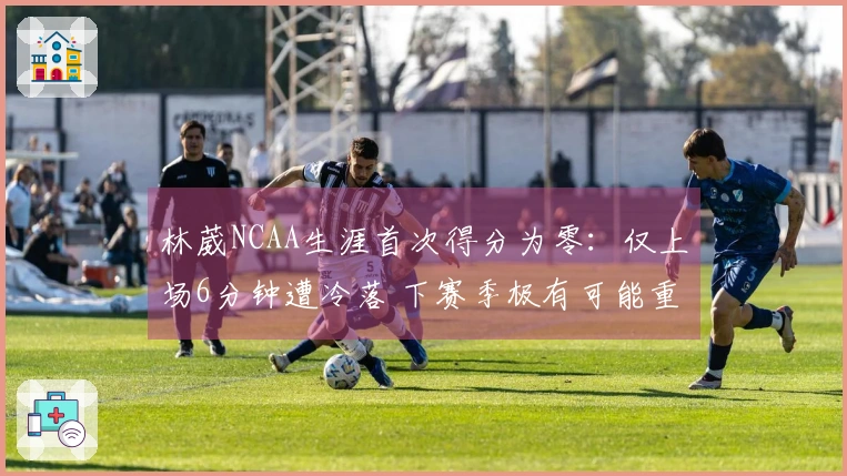 林葳NCAA生涯首次得分为零：仅上场6分钟遭冷落 下赛季极有可能重返CBA