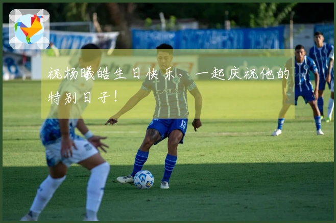 祝杨曦皓生日快乐，一起庆祝他的特别日子！