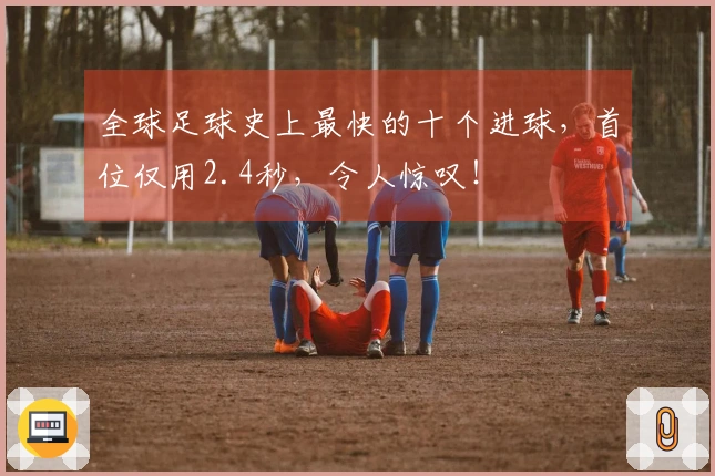 全球足球史上最快的十个进球，首位仅用2.4秒，令人惊叹！