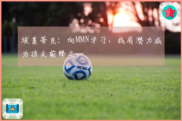 埃基蒂克：向MMN学习，我有潜力成为顶尖前锋之一