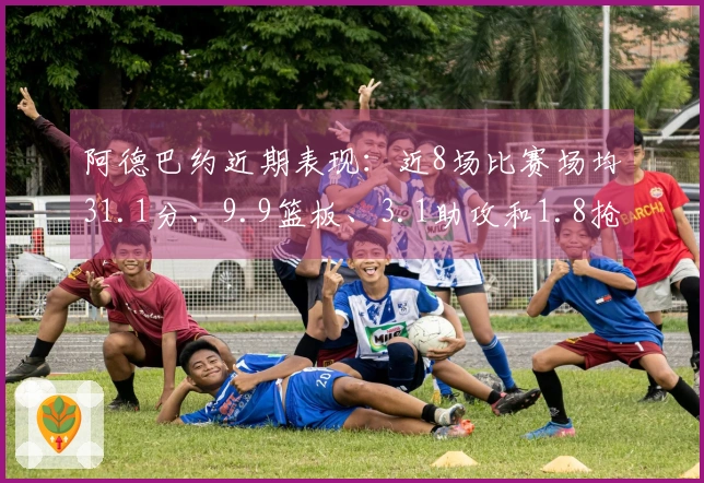 阿德巴约近期表现：近8场比赛场均31.1分、9.9篮板、3.1助攻和1.8抢断
