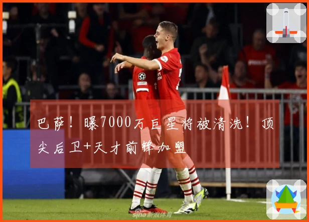巴萨！曝7000万巨星将被清洗！顶尖后卫+天才前锋加盟